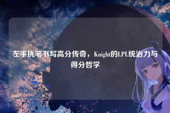 左手执笔书写高分传奇，Knight的LPL统治力与得分哲学