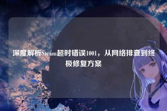 深度解析Steam超时错误1001，从网络排查到终极修复方案