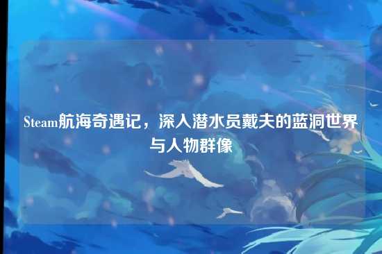Steam航海奇遇记,深入潜水员戴夫的蓝洞世界与人物群像