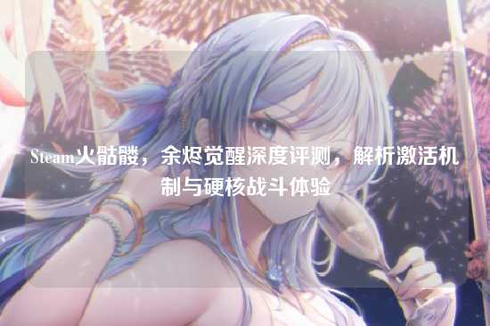 Steam火骷髅,余烬觉醒深度评测,解析激活机制与硬核战斗体验