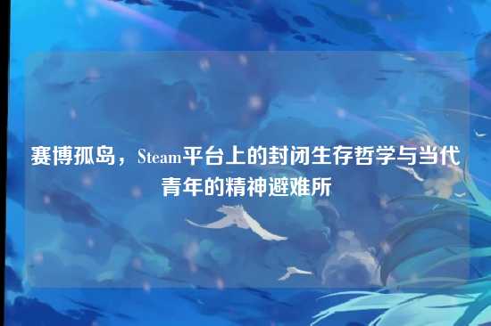 赛博孤岛,Steam平台上的封闭生存哲学与当代青年的精神避难所