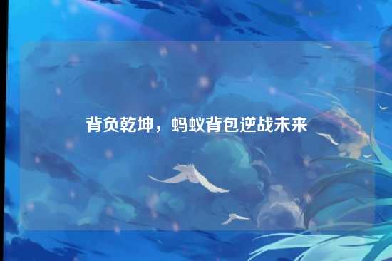 背负乾坤,蚂蚁背包逆战未来