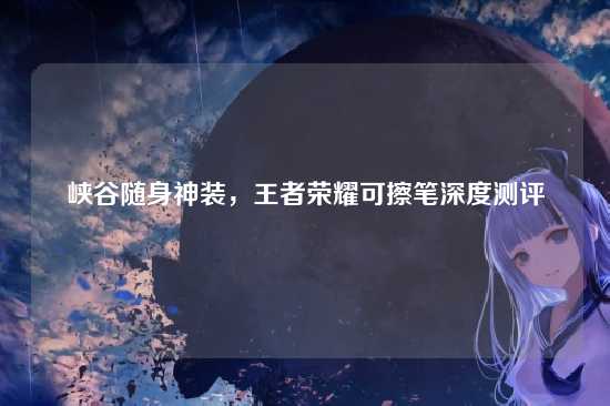 峡谷随身神装,王者荣耀可擦笔深度测评