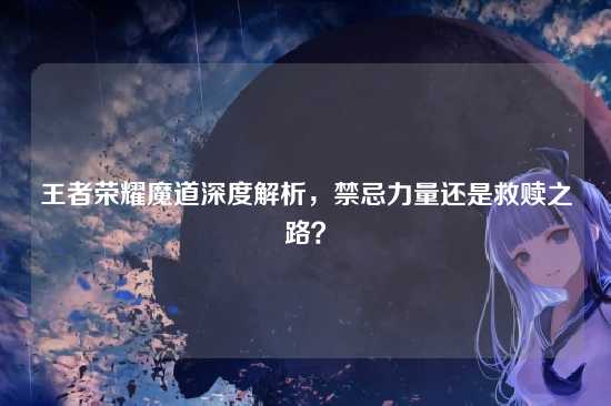 王者荣耀魔道深度解析,禁忌力量还是救赎之路?