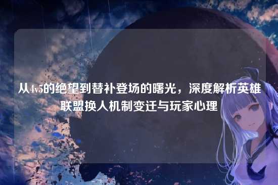 从4v5的绝望到替补登场的曙光,深度解析英雄联盟换人机制变迁与玩家心理