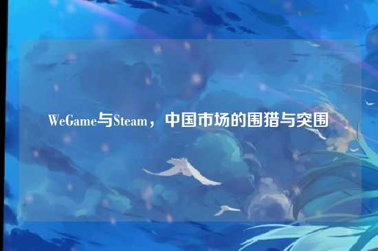 WeGame与Steam,中国市场的围猎与突围