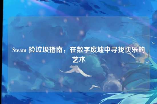 Steam 捡垃圾指南,在数字废墟中寻找快乐的艺术