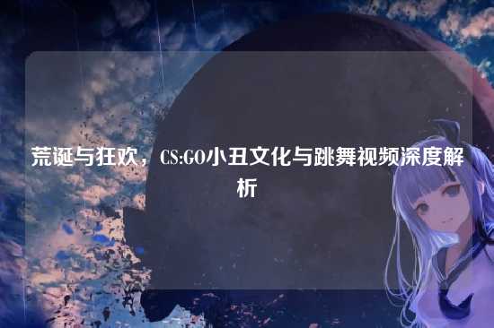 荒诞与狂欢,CS:GO小丑文化与跳舞视频深度解析