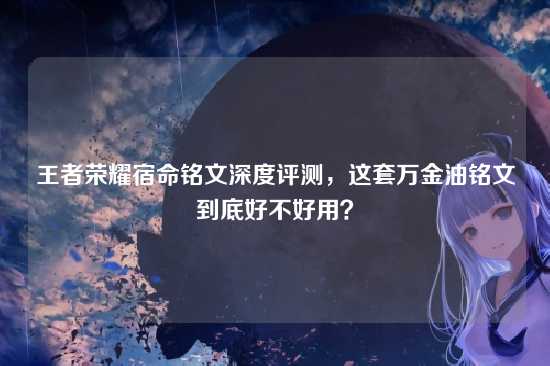 王者荣耀宿命铭文深度评测,这套万金油铭文到底好不好用?