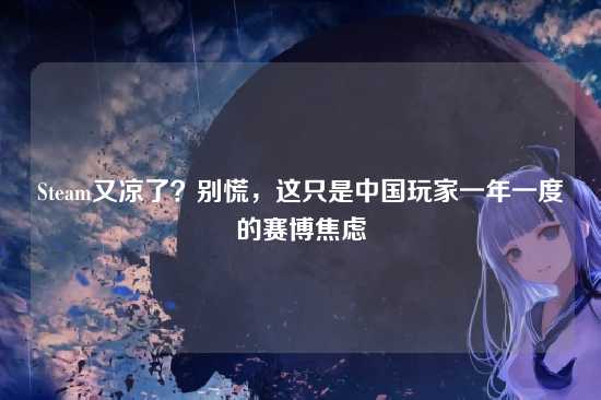 Steam又凉了?别慌,这只是中国玩家一年一度的赛博焦虑