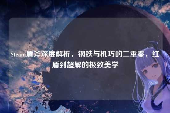 Steam盾斧深度解析,钢铁与机巧的二重奏,红盾到超解的极致美学