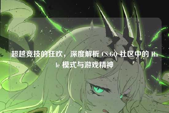 超越竞技的狂欢,深度解析 CS:GO 社区中的 Hale 模式与游戏精神