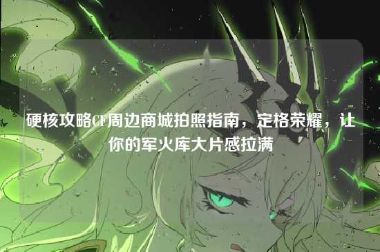 硬核攻略CF周边商城拍照指南，定格荣耀，让你的军火库大片感拉满