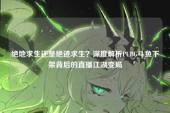 绝地求生还是绝迹求生?深度解析PUBG斗鱼下架背后的直播江湖变局