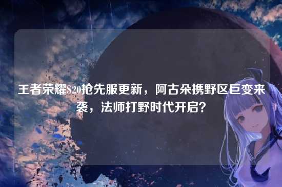 王者荣耀S20抢先服更新,阿古朵携野区巨变来袭,法师打野时代开启?