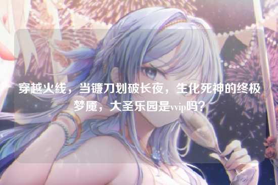 穿越火线，当镰刀划破长夜，生化死神的终极梦魇，大圣乐园是vvip吗？