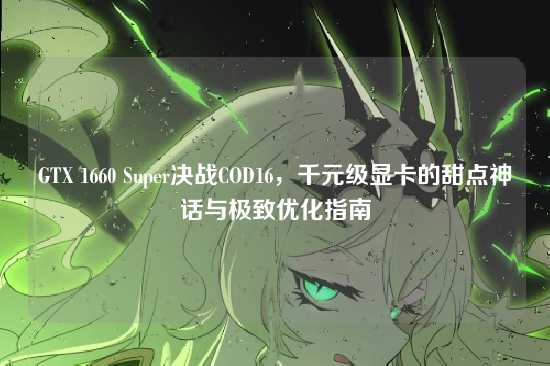 GTX 1660 Super决战COD16,千元级显卡的甜点神话与极致优化指南
