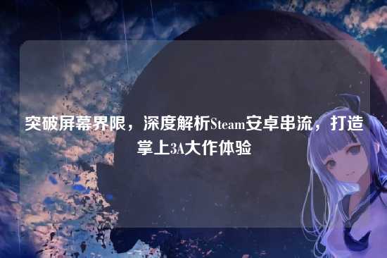 突破屏幕界限,深度解析Steam安卓串流,打造掌上3A大作体验