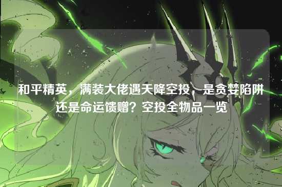 和平精英,满装大佬遇天降空投,是贪婪陷阱还是命运馈赠?空投全物品一览