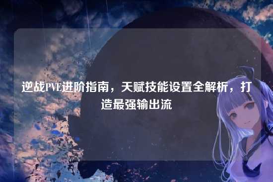逆战PVE进阶指南,天赋技能设置全解析,打造最强输出流