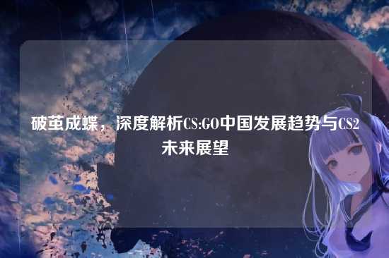 破茧成蝶,深度解析CS:GO中国发展趋势与CS2未来展望