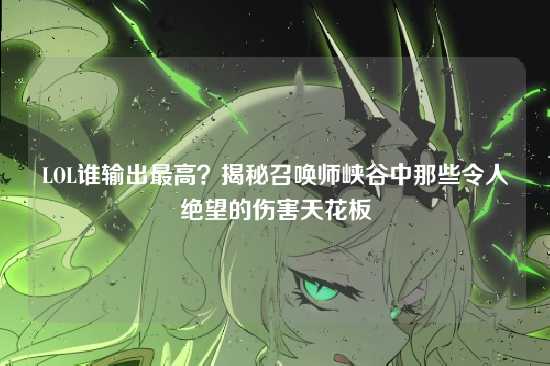 LOL谁输出最高?揭秘召唤师峡谷中那些令人绝望的伤害天花板