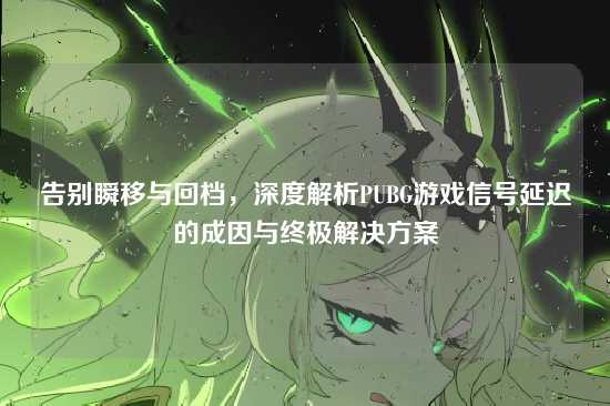 告别瞬移与回档,深度解析PUBG游戏信号延迟的成因与终极解决方案