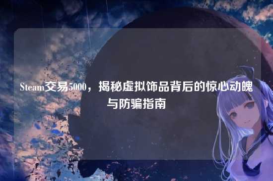 Steam交易5000，揭秘虚拟饰品背后的惊心动魄与防骗指南