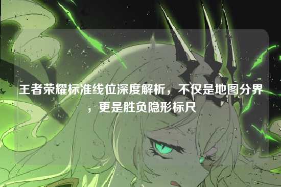 王者荣耀标准线位深度解析，不仅是地图分界，更是胜负隐形标尺