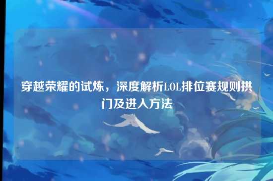 穿越荣耀的试炼,深度解析LOL排位赛规则拱门及进入方法