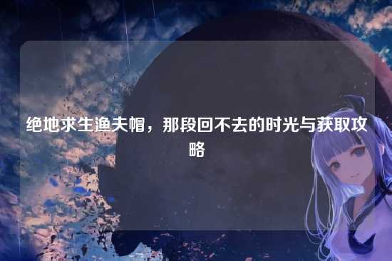 绝地求生渔夫帽,那段回不去的时光与获取攻略