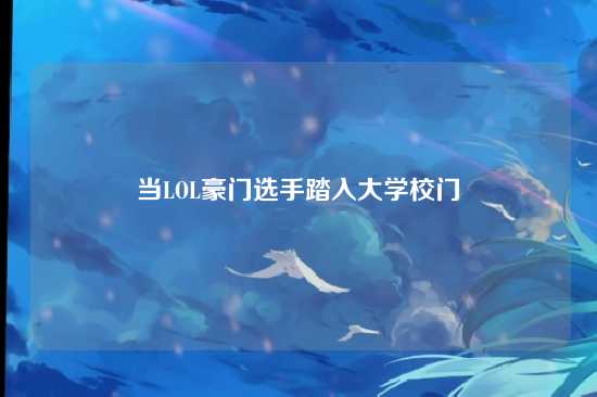 当LOL豪门选手踏入大学校门