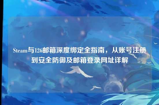 Steam与126邮箱深度绑定全指南，从账号注册到安全防御及邮箱登录网址详解