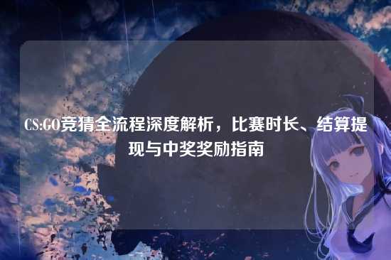CS:GO竞猜全流程深度解析，比赛时长、结算提现与中奖奖励指南
