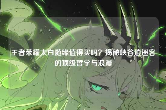 王者荣耀太白随缘值得买吗？揭秘峡谷逍遥客的顶级哲学与浪漫