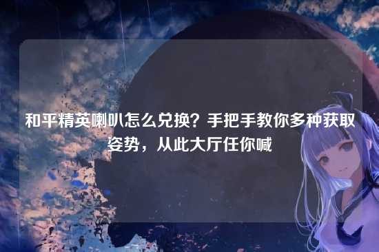 和平精英喇叭怎么兑换？手把手教你多种获取姿势，从此大厅任你喊