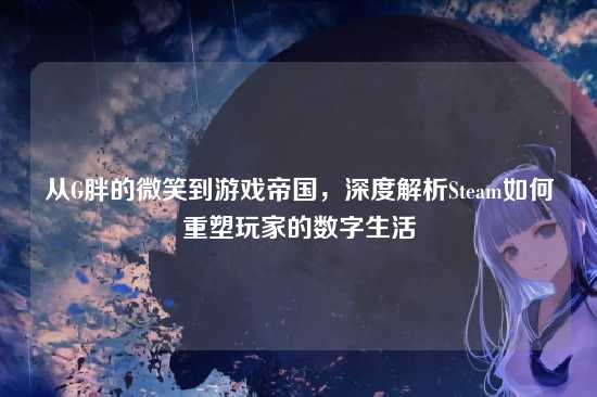 从G胖的微笑到游戏帝国,深度解析Steam如何重塑玩家的数字生活