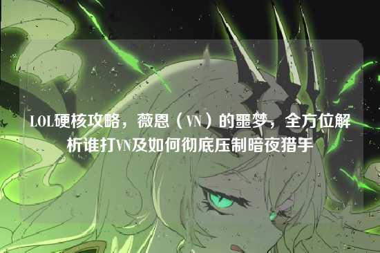 LOL硬核攻略,薇恩(VN)的噩梦,全方位解析谁打VN及如何彻底压制暗夜猎手