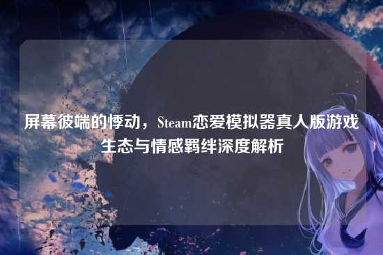 屏幕彼端的悸动,Steam恋爱模拟器真人版游戏生态与情感羁绊深度解析