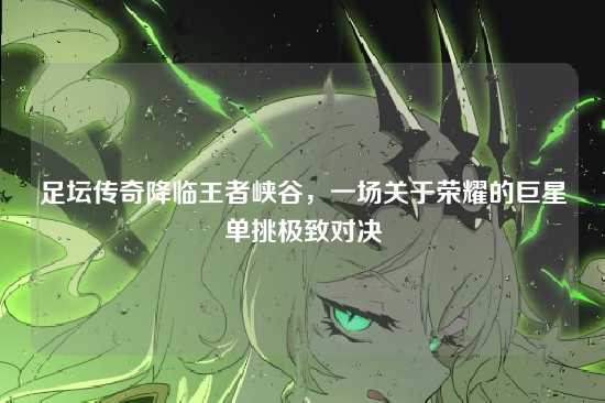 足坛传奇降临王者峡谷,一场关于荣耀的巨星单挑极致对决