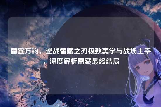 雷霆万钧,逆战雷藏之刃极致美学与战场主宰,深度解析雷藏最终结局