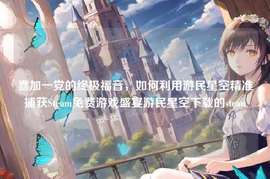 喜加一党的终极福音,如何利用游民星空精准捕获Steam免费游戏盛宴游民星空下载的stean