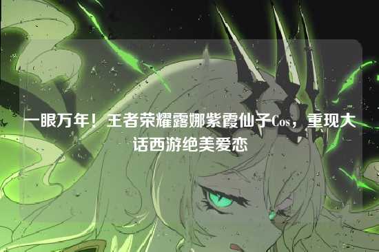 一眼万年!王者荣耀露娜紫霞仙子Cos,重现大话西游绝美爱恋