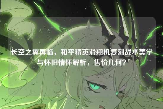 长空之翼再临,和平精英滑翔机复刻战术美学与怀旧情怀解析,售价几何?