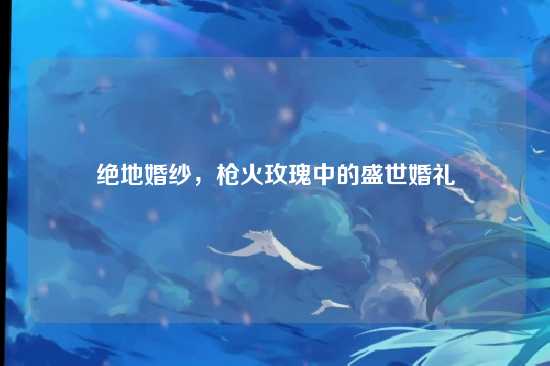 绝地婚纱,枪火玫瑰中的盛世婚礼