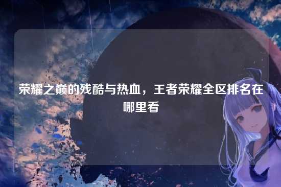 荣耀之巅的残酷与热血,王者荣耀全区排名在哪里看