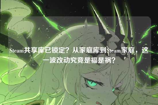 Steam共享库已锁定?从家庭库到Steam家庭,这一波改动究竟是福是祸?