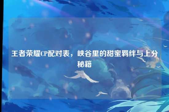 王者荣耀CP配对表,峡谷里的甜蜜羁绊与上分秘籍