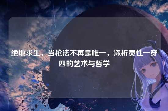 绝地求生，当枪法不再是唯一，深析灵性一穿四的艺术与哲学