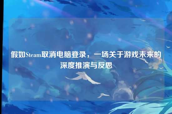 假如Steam取消电脑登录,一场关于游戏未来的深度推演与反思